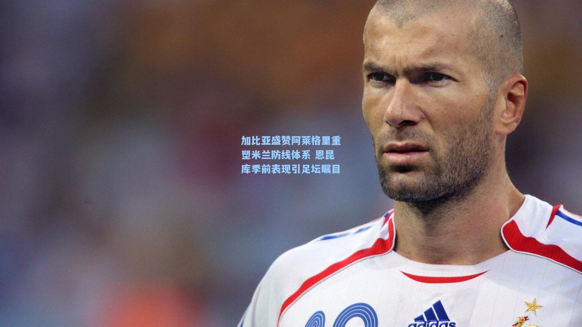 加比亚盛赞阿莱格里重塑米兰防线体系 恩昆库季前表现引足坛瞩目