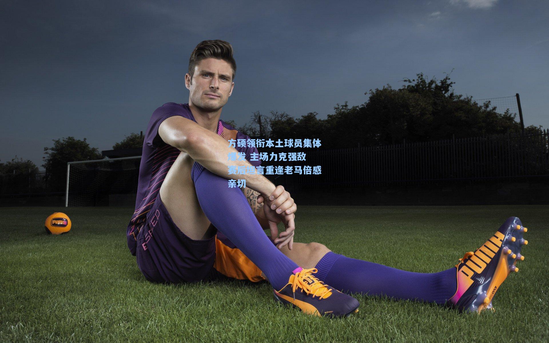 方硕领衔本土球员集体爆发 主场力克强敌 赛后坦言重逢老马倍感亲切