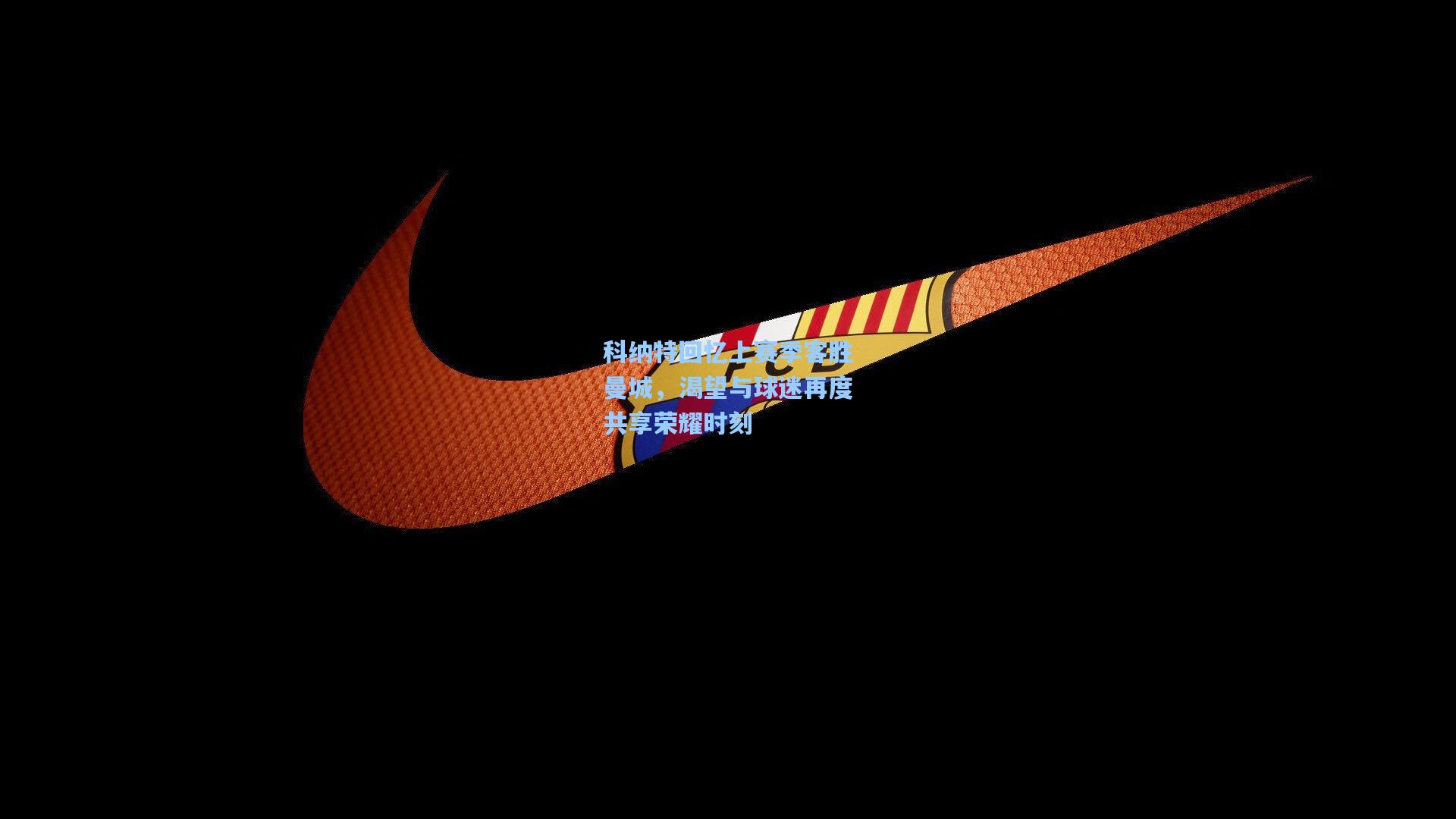 科纳特回忆上赛季客胜曼城，渴望与球迷再度共享荣耀时刻